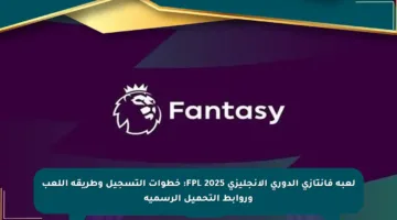 لعبة فانتازي الدوري الإنجليزي FPL 2025: خطوات التسجيل وطريقة اللعب وروابط التحميل الرسمية
